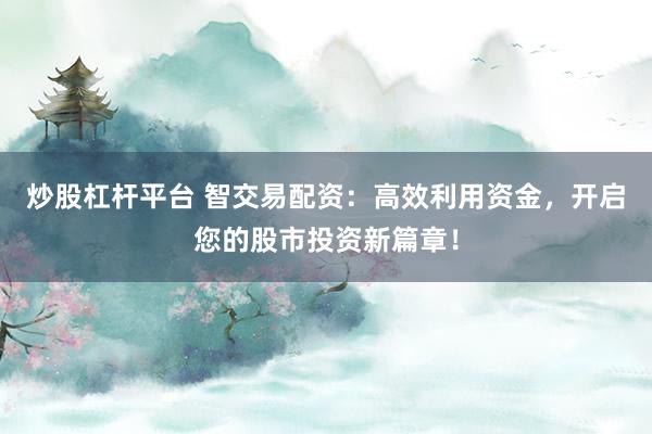 炒股杠杆平台 智交易配资：高效利用资金，开启您的股市投资新篇章！