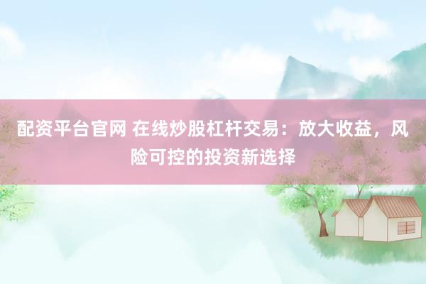 配资平台官网 在线炒股杠杆交易：放大收益，风险可控的投资新选择
