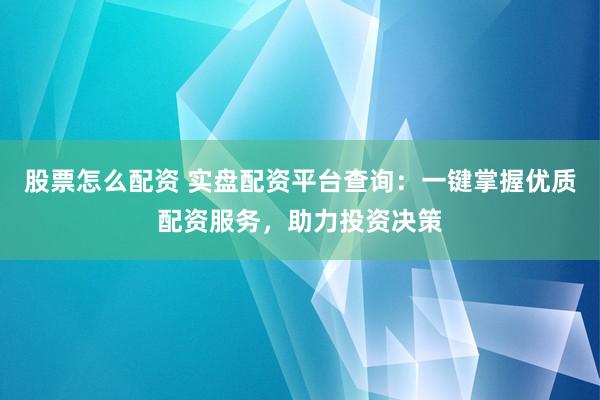 股票怎么配资 实盘配资平台查询：一键掌握优质配资服务，助力投资决策
