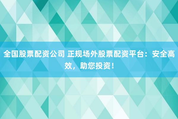 全国股票配资公司 正规场外股票配资平台：安全高效，助您投资！