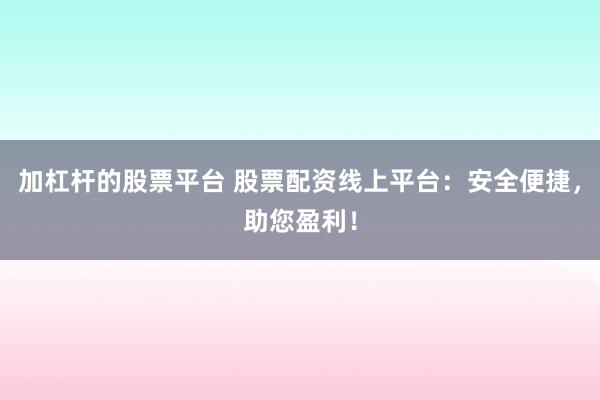 加杠杆的股票平台 股票配资线上平台：安全便捷，助您盈利！