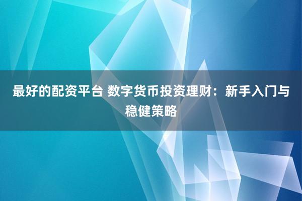 最好的配资平台 数字货币投资理财：新手入门与稳健策略