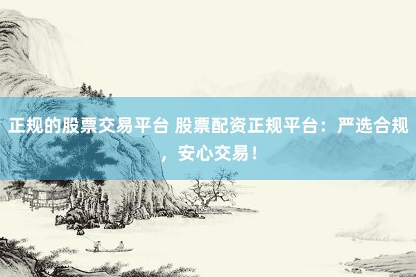 正规的股票交易平台 股票配资正规平台：严选合规，安心交易！