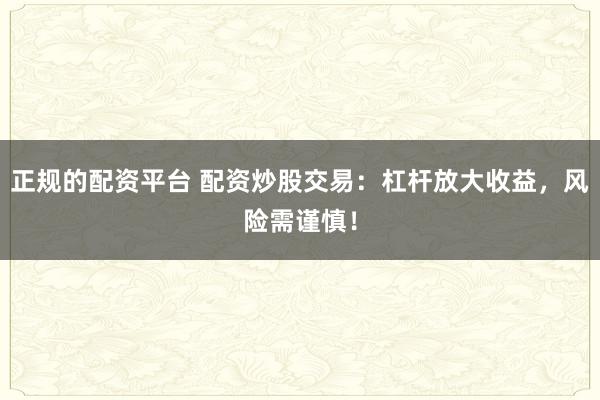 正规的配资平台 配资炒股交易：杠杆放大收益，风险需谨慎！