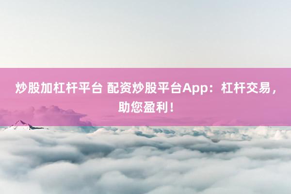 炒股加杠杆平台 配资炒股平台App：杠杆交易，助您盈利！
