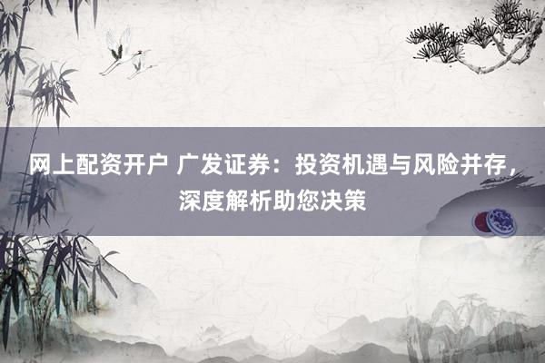 网上配资开户 广发证券：投资机遇与风险并存，深度解析助您决策
