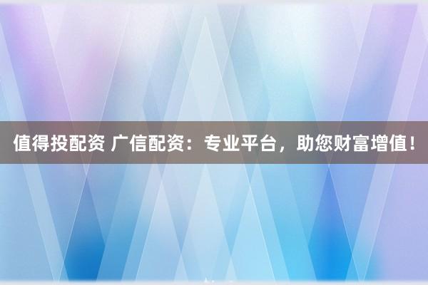 值得投配资 广信配资：专业平台，助您财富增值！