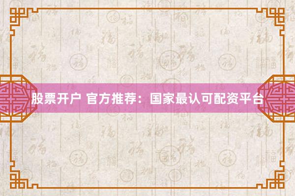 股票开户 官方推荐：国家最认可配资平台
