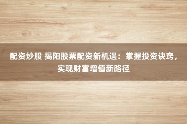 配资炒股 揭阳股票配资新机遇：掌握投资诀窍，实现财富增值新路径