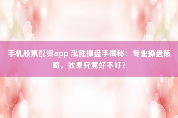 手机股票配资app 泓胜操盘手揭秘：专业操盘策略，效果究竟好不好？