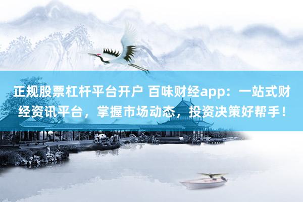 正规股票杠杆平台开户 百味财经app：一站式财经资讯平台，掌握市场动态，投资决策好帮手！