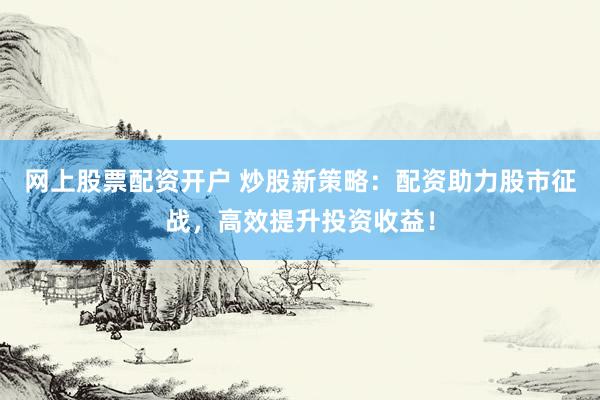 网上股票配资开户 炒股新策略：配资助力股市征战，高效提升投资收益！