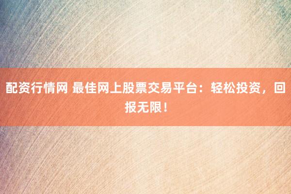 配资行情网 最佳网上股票交易平台：轻松投资，回报无限！