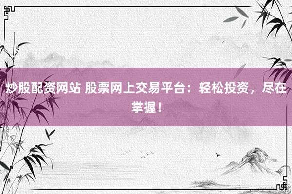 炒股配资网站 股票网上交易平台：轻松投资，尽在掌握！