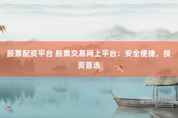 股票配资平台 股票交易网上平台：安全便捷，投资首选