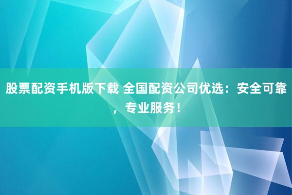 股票配资手机版下载 全国配资公司优选：安全可靠，专业服务！