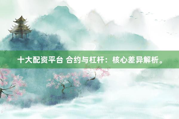 十大配资平台 合约与杠杆：核心差异解析。