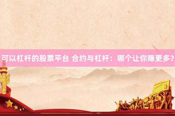 可以杠杆的股票平台 合约与杠杆：哪个让你赚更多？