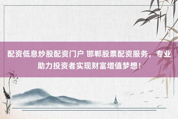 配资低息炒股配资门户 邯郸股票配资服务，专业助力投资者实现财富增值梦想！