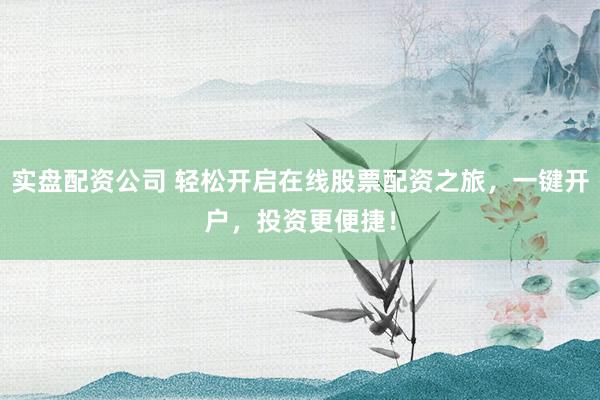 实盘配资公司 轻松开启在线股票配资之旅，一键开户，投资更便捷！