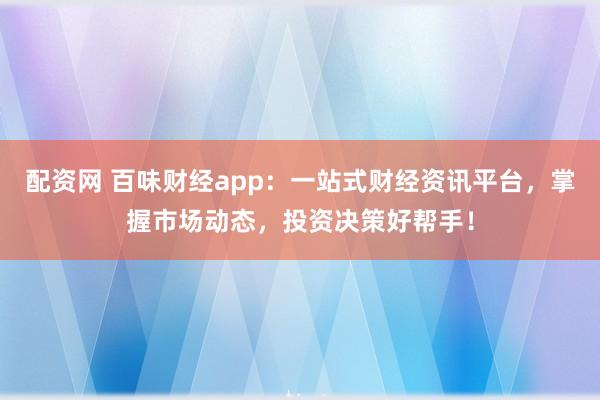 配资网 百味财经app：一站式财经资讯平台，掌握市场动态，投资决策好帮手！