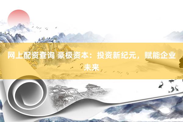 网上配资查询 豪极资本：投资新纪元，赋能企业未来