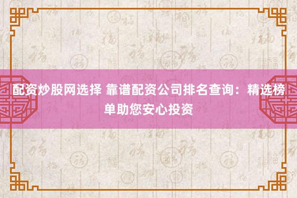 配资炒股网选择 靠谱配资公司排名查询:精选榜单助您安心投资