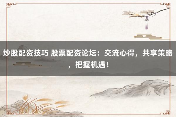 炒股配资技巧 股票配资论坛:交流心得,共享策略,把握机遇!