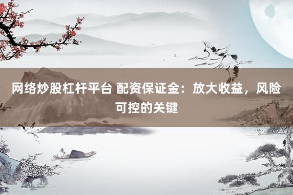 网络炒股杠杆平台 配资保证金:放大收益,风险可控的关键