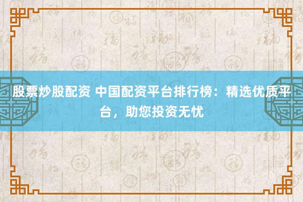 股票炒股配资 中国配资平台排行榜：精选优质平台，助您投资无忧