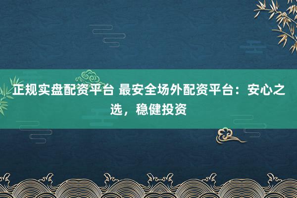 正规实盘配资平台 最安全场外配资平台：安心之选，稳健投资