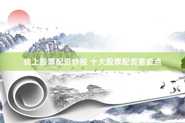 线上股票配资炒股 十大股票配资意要点