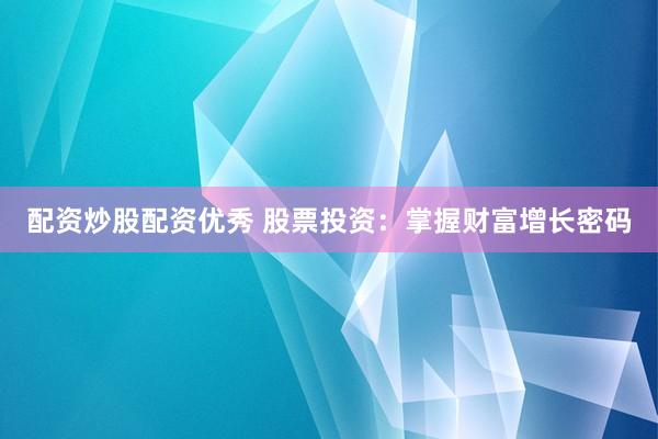 配资炒股配资优秀 股票投资：掌握财富增长密码