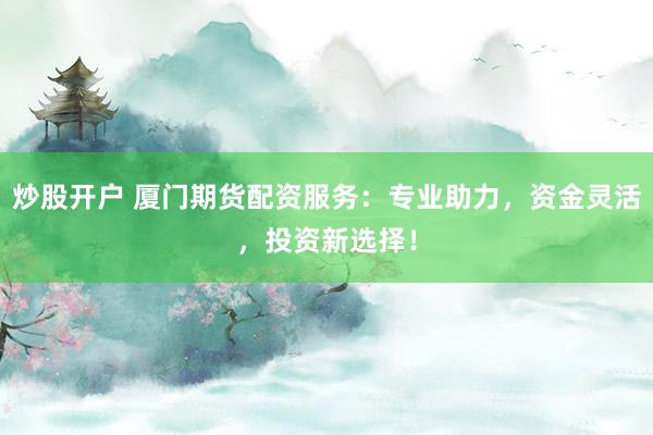 炒股开户 厦门期货配资服务：专业助力，资金灵活，投资新选择！