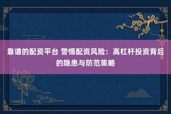 靠谱的配资平台 警惕配资风险：高杠杆投资背后的隐患与防范策略