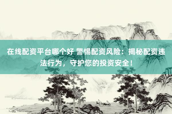在线配资平台哪个好 警惕配资风险：揭秘配资违法行为，守护您的投资安全！
