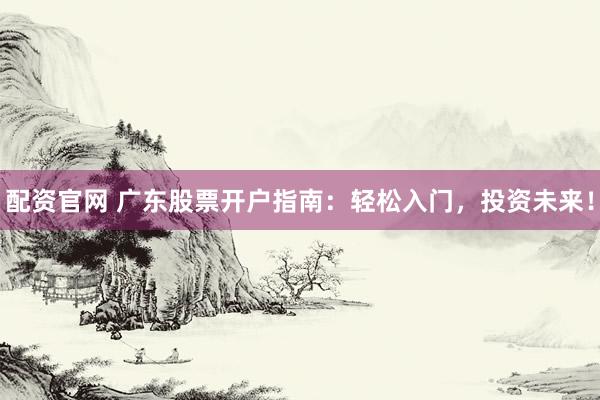 配资官网 广东股票开户指南：轻松入门，投资未来！