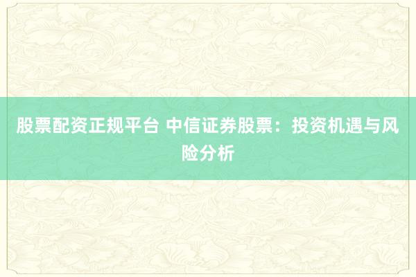 股票配资正规平台 中信证券股票：投资机遇与风险分析