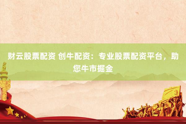财云股票配资 创牛配资：专业股票配资平台，助您牛市掘金