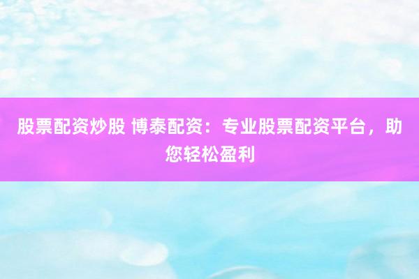 股票配资炒股 博泰配资：专业股票配资平台，助您轻松盈利